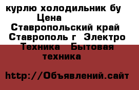 курлю холодильник бу › Цена ­ 5 000 - Ставропольский край, Ставрополь г. Электро-Техника » Бытовая техника   